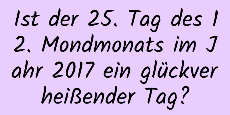 Ist der 25. Tag des 12. Mondmonats im Jahr 2017 ein glückverheißender Tag?