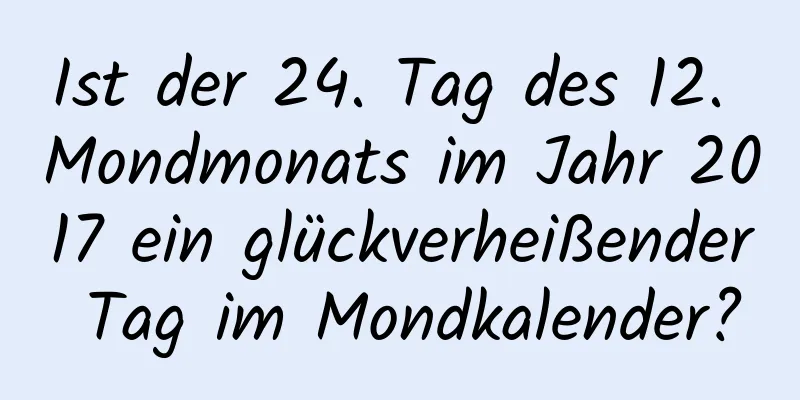 Ist der 24. Tag des 12. Mondmonats im Jahr 2017 ein glückverheißender Tag im Mondkalender?