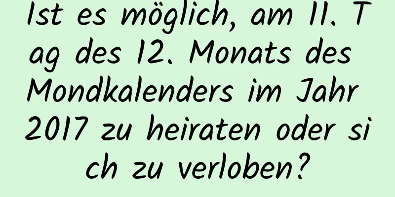 Ist es möglich, am 11. Tag des 12. Monats des Mondkalenders im Jahr 2017 zu heiraten oder sich zu verloben?