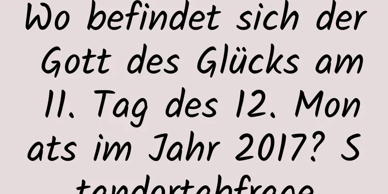 Wo befindet sich der Gott des Glücks am 11. Tag des 12. Monats im Jahr 2017? Standortabfrage