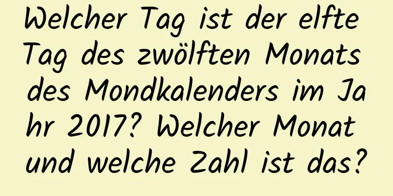 Welcher Tag ist der elfte Tag des zwölften Monats des Mondkalenders im Jahr 2017? Welcher Monat und welche Zahl ist das?