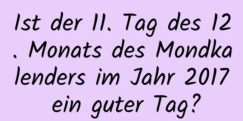 Ist der 11. Tag des 12. Monats des Mondkalenders im Jahr 2017 ein guter Tag?