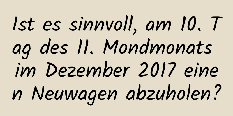 Ist es sinnvoll, am 10. Tag des 11. Mondmonats im Dezember 2017 einen Neuwagen abzuholen?