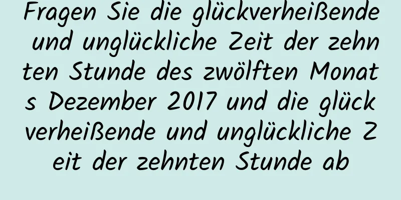 Fragen Sie die glückverheißende und unglückliche Zeit der zehnten Stunde des zwölften Monats Dezember 2017 und die glückverheißende und unglückliche Zeit der zehnten Stunde ab