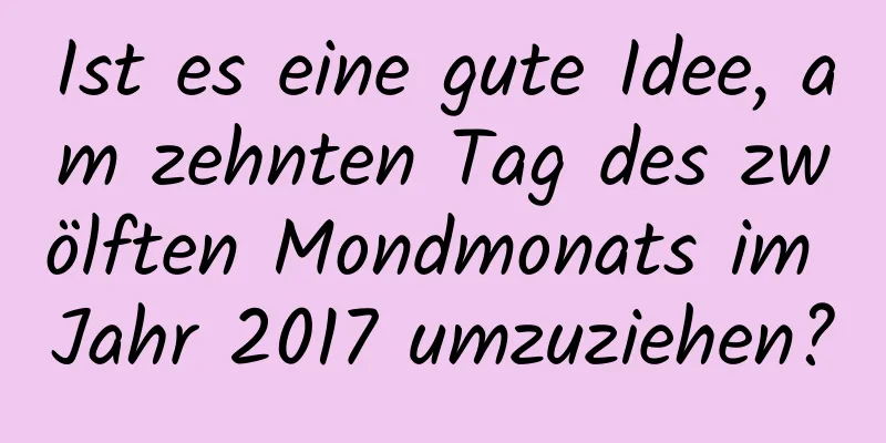 Ist es eine gute Idee, am zehnten Tag des zwölften Mondmonats im Jahr 2017 umzuziehen?