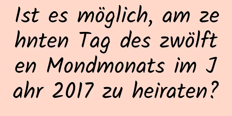 Ist es möglich, am zehnten Tag des zwölften Mondmonats im Jahr 2017 zu heiraten?