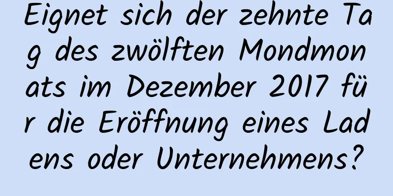 Eignet sich der zehnte Tag des zwölften Mondmonats im Dezember 2017 für die Eröffnung eines Ladens oder Unternehmens?