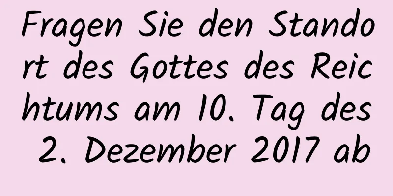 Fragen Sie den Standort des Gottes des Reichtums am 10. Tag des 2. Dezember 2017 ab