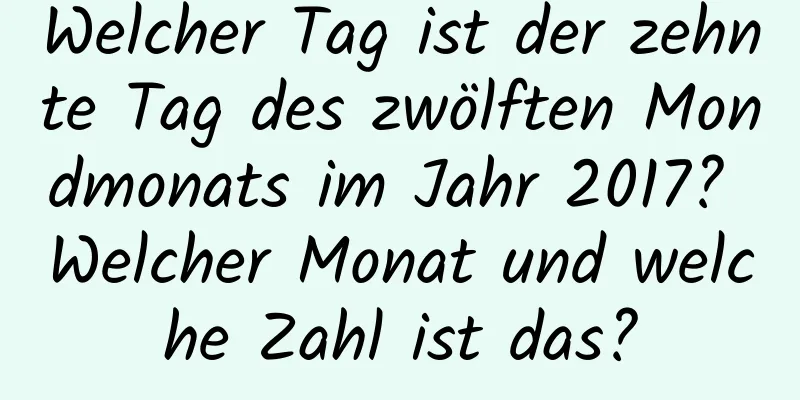 Welcher Tag ist der zehnte Tag des zwölften Mondmonats im Jahr 2017? Welcher Monat und welche Zahl ist das?