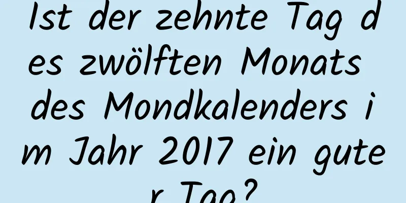 Ist der zehnte Tag des zwölften Monats des Mondkalenders im Jahr 2017 ein guter Tag?