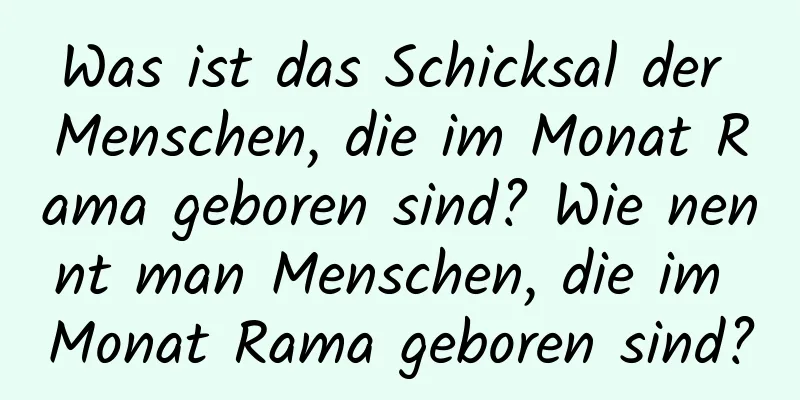 Was ist das Schicksal der Menschen, die im Monat Rama geboren sind? Wie nennt man Menschen, die im Monat Rama geboren sind?