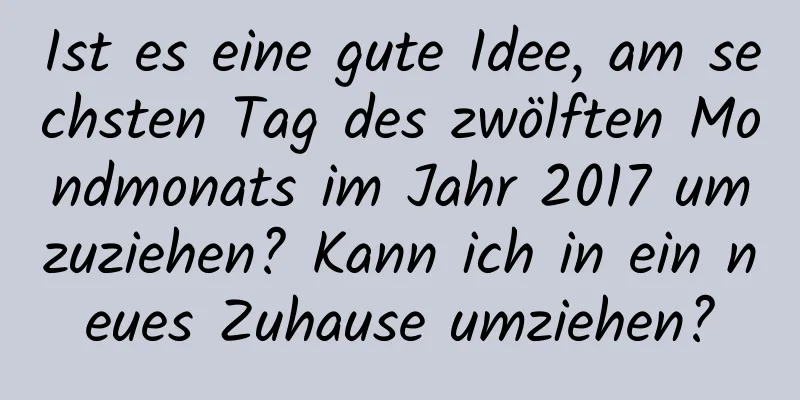 Ist es eine gute Idee, am sechsten Tag des zwölften Mondmonats im Jahr 2017 umzuziehen? Kann ich in ein neues Zuhause umziehen?