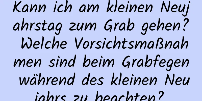 Kann ich am kleinen Neujahrstag zum Grab gehen? Welche Vorsichtsmaßnahmen sind beim Grabfegen während des kleinen Neujahrs zu beachten?