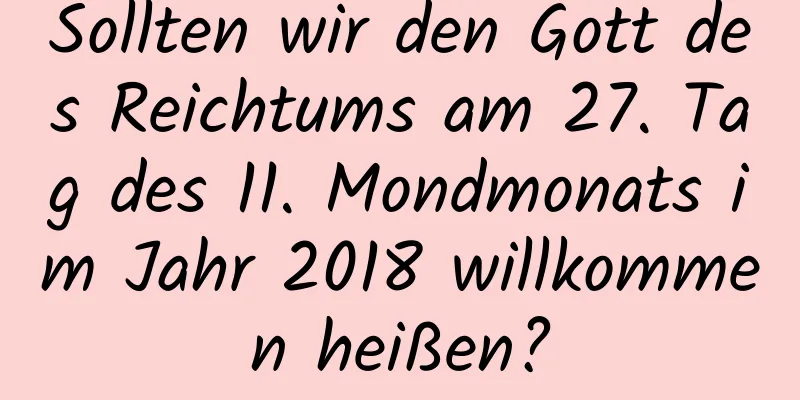 Sollten wir den Gott des Reichtums am 27. Tag des 11. Mondmonats im Jahr 2018 willkommen heißen?