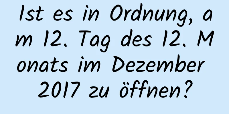 Ist es in Ordnung, am 12. Tag des 12. Monats im Dezember 2017 zu öffnen?