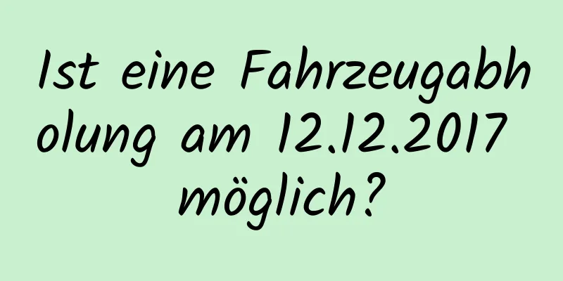 Ist eine Fahrzeugabholung am 12.12.2017 möglich?