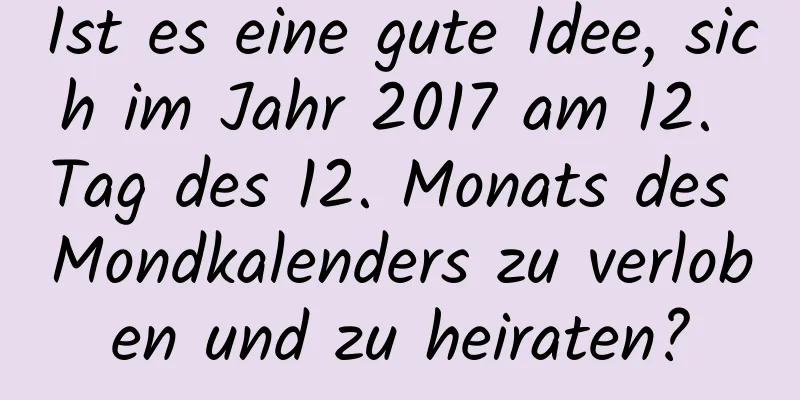 Ist es eine gute Idee, sich im Jahr 2017 am 12. Tag des 12. Monats des Mondkalenders zu verloben und zu heiraten?