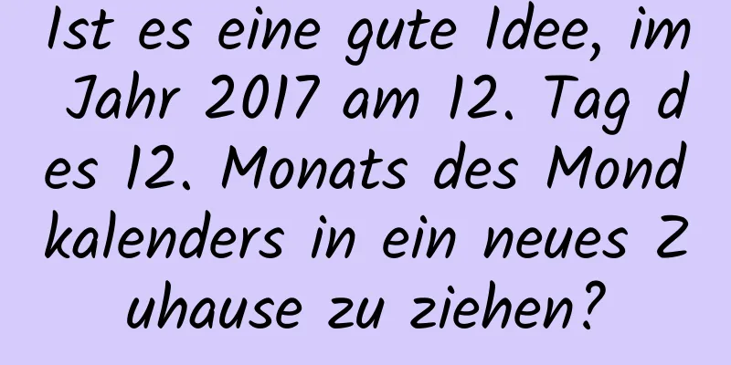 Ist es eine gute Idee, im Jahr 2017 am 12. Tag des 12. Monats des Mondkalenders in ein neues Zuhause zu ziehen?