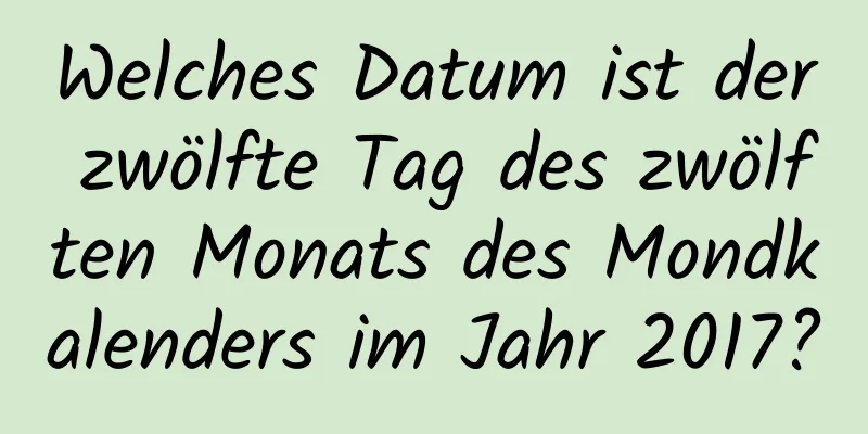 Welches Datum ist der zwölfte Tag des zwölften Monats des Mondkalenders im Jahr 2017?