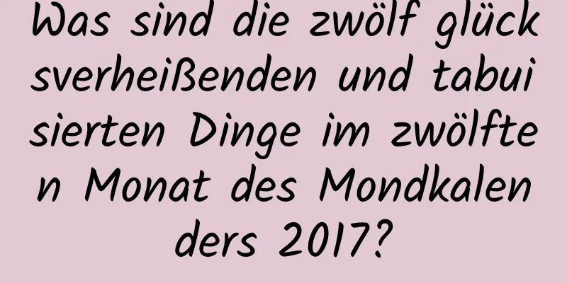 Was sind die zwölf glücksverheißenden und tabuisierten Dinge im zwölften Monat des Mondkalenders 2017?