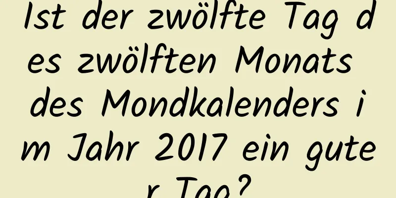 Ist der zwölfte Tag des zwölften Monats des Mondkalenders im Jahr 2017 ein guter Tag?