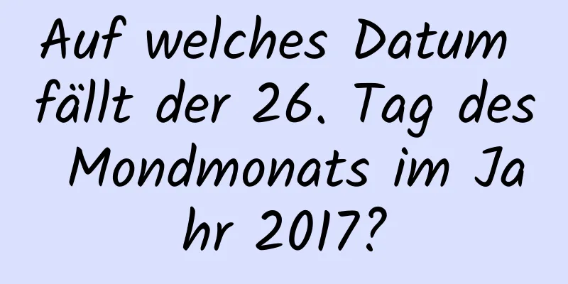 Auf welches Datum fällt der 26. Tag des Mondmonats im Jahr 2017?