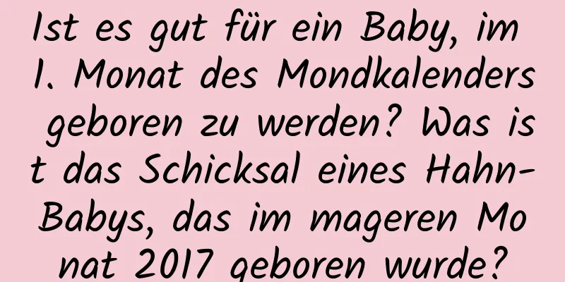 Ist es gut für ein Baby, im 1. Monat des Mondkalenders geboren zu werden? Was ist das Schicksal eines Hahn-Babys, das im mageren Monat 2017 geboren wurde?