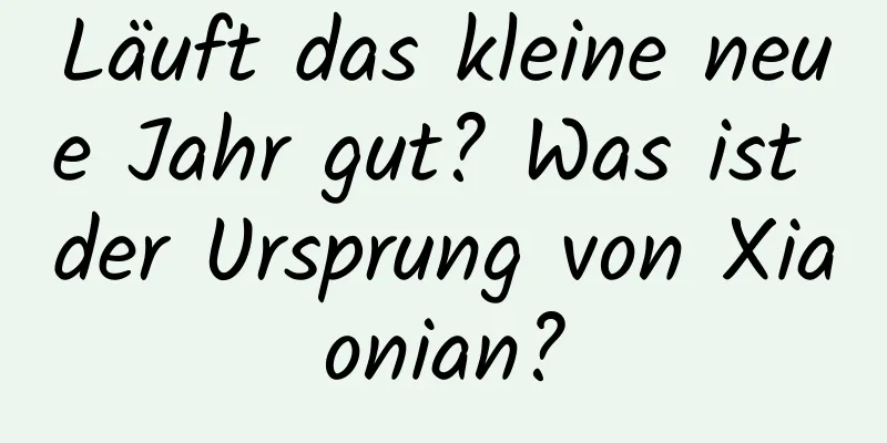 Läuft das kleine neue Jahr gut? Was ist der Ursprung von Xiaonian?