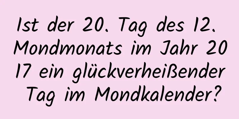 Ist der 20. Tag des 12. Mondmonats im Jahr 2017 ein glückverheißender Tag im Mondkalender?