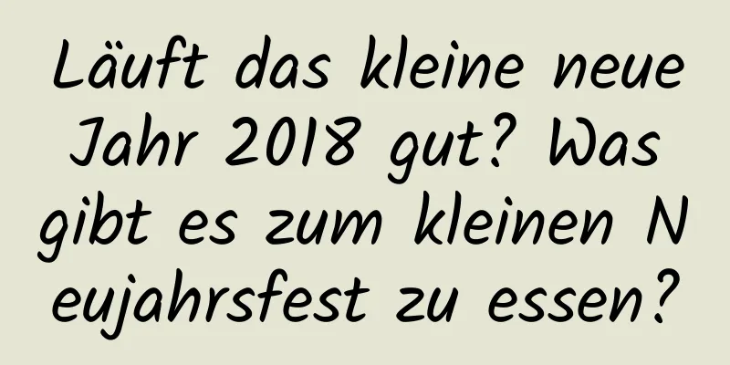 Läuft das kleine neue Jahr 2018 gut? Was gibt es zum kleinen Neujahrsfest zu essen?