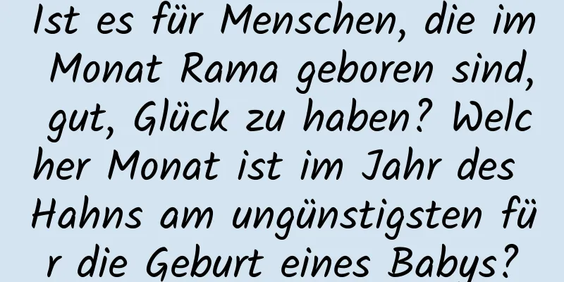 Ist es für Menschen, die im Monat Rama geboren sind, gut, Glück zu haben? Welcher Monat ist im Jahr des Hahns am ungünstigsten für die Geburt eines Babys?