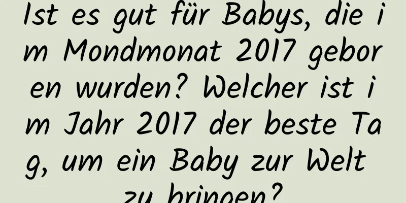 Ist es gut für Babys, die im Mondmonat 2017 geboren wurden? Welcher ist im Jahr 2017 der beste Tag, um ein Baby zur Welt zu bringen?