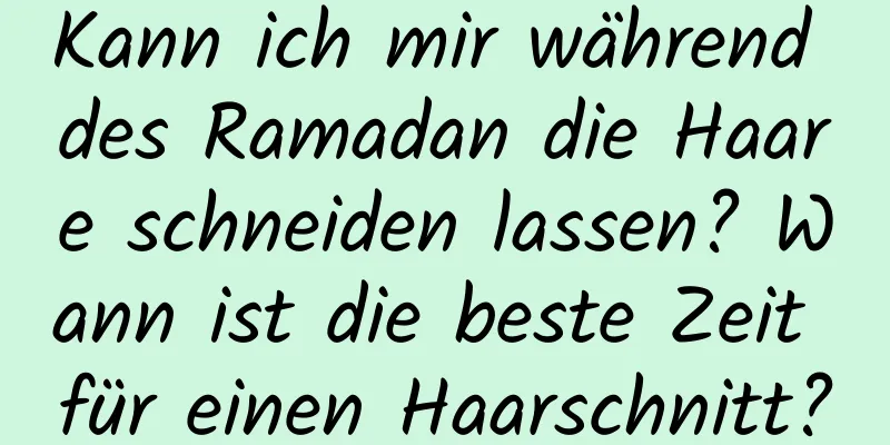 Kann ich mir während des Ramadan die Haare schneiden lassen? Wann ist die beste Zeit für einen Haarschnitt?