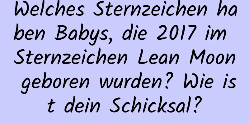 Welches Sternzeichen haben Babys, die 2017 im Sternzeichen Lean Moon geboren wurden? Wie ist dein Schicksal?