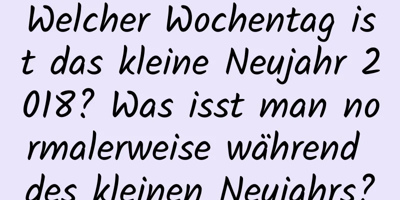 Welcher Wochentag ist das kleine Neujahr 2018? Was isst man normalerweise während des kleinen Neujahrs?