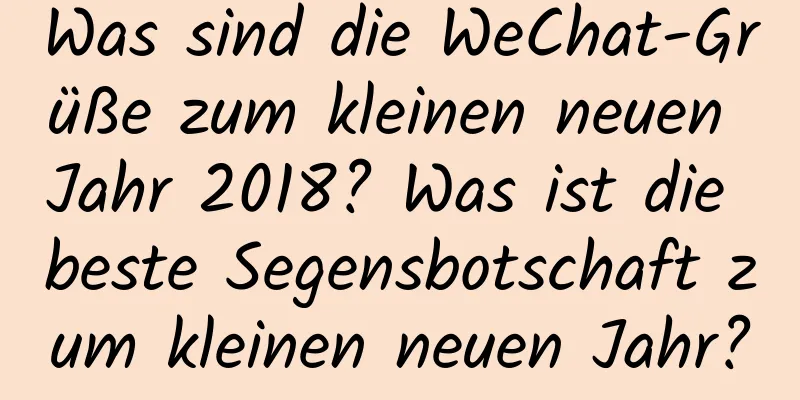 Was sind die WeChat-Grüße zum kleinen neuen Jahr 2018? Was ist die beste Segensbotschaft zum kleinen neuen Jahr?