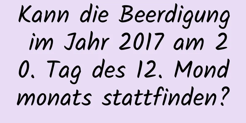 Kann die Beerdigung im Jahr 2017 am 20. Tag des 12. Mondmonats stattfinden?