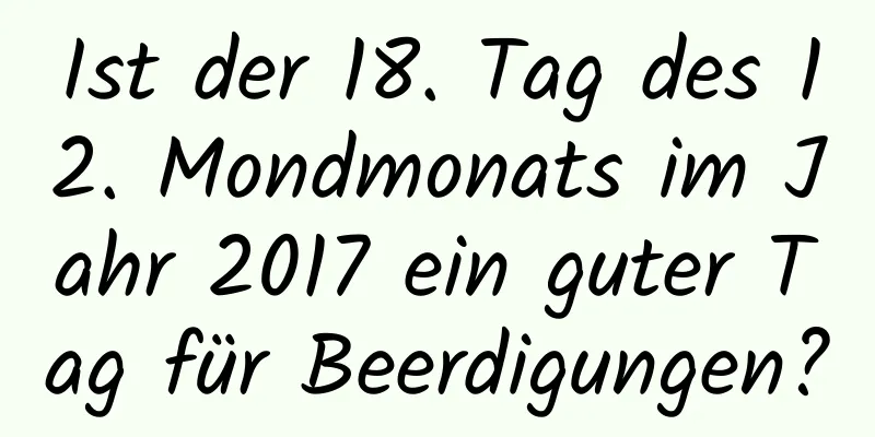 Ist der 18. Tag des 12. Mondmonats im Jahr 2017 ein guter Tag für Beerdigungen?