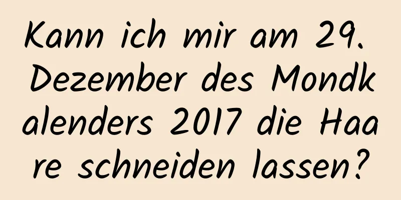 Kann ich mir am 29. Dezember des Mondkalenders 2017 die Haare schneiden lassen?