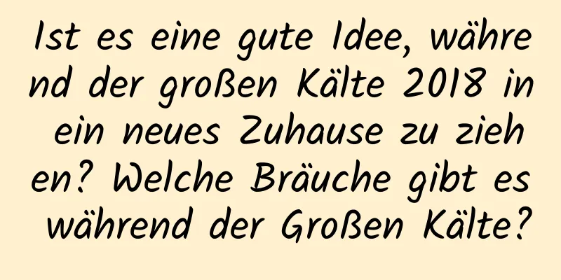 Ist es eine gute Idee, während der großen Kälte 2018 in ein neues Zuhause zu ziehen? Welche Bräuche gibt es während der Großen Kälte?