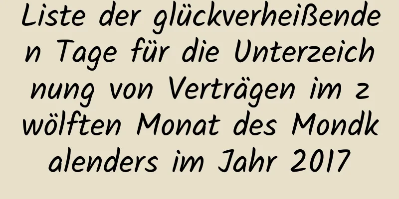 Liste der glückverheißenden Tage für die Unterzeichnung von Verträgen im zwölften Monat des Mondkalenders im Jahr 2017