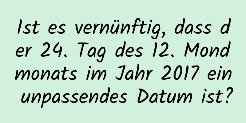 Ist es vernünftig, dass der 24. Tag des 12. Mondmonats im Jahr 2017 ein unpassendes Datum ist?