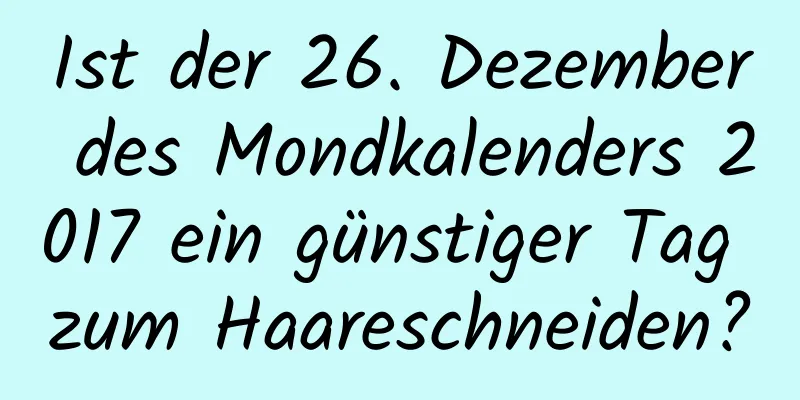 Ist der 26. Dezember des Mondkalenders 2017 ein günstiger Tag zum Haareschneiden?