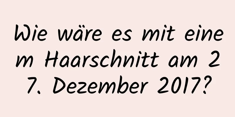 Wie wäre es mit einem Haarschnitt am 27. Dezember 2017?