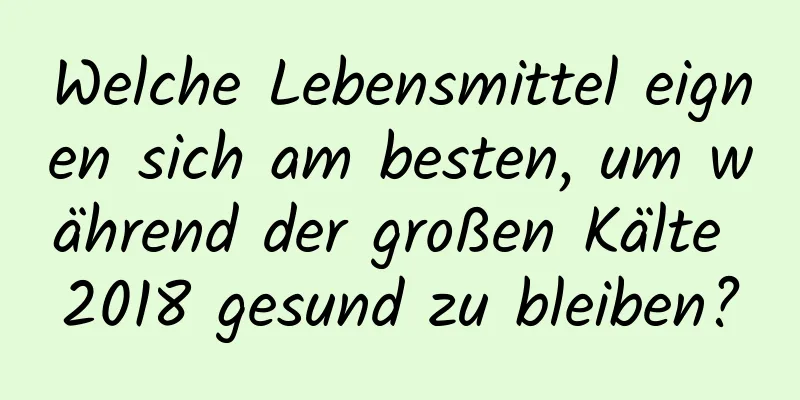 Welche Lebensmittel eignen sich am besten, um während der großen Kälte 2018 gesund zu bleiben?