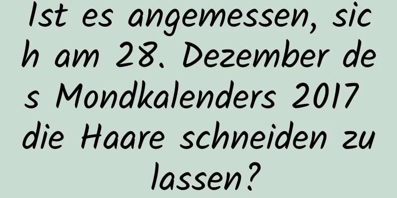 Ist es angemessen, sich am 28. Dezember des Mondkalenders 2017 die Haare schneiden zu lassen?