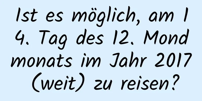 Ist es möglich, am 14. Tag des 12. Mondmonats im Jahr 2017 (weit) zu reisen?