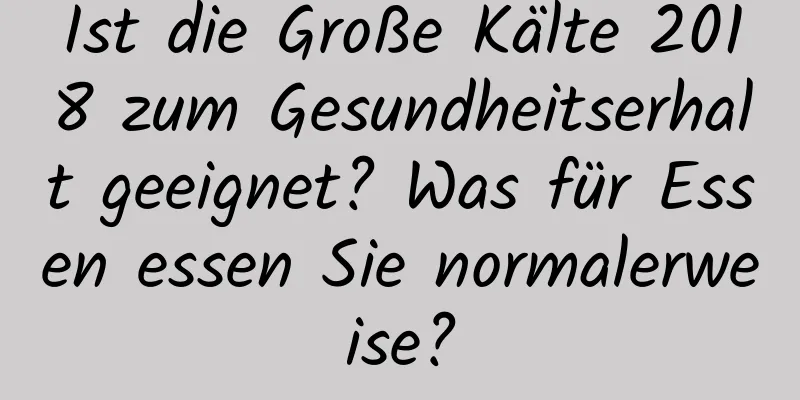 Ist die Große Kälte 2018 zum Gesundheitserhalt geeignet? Was für Essen essen Sie normalerweise?