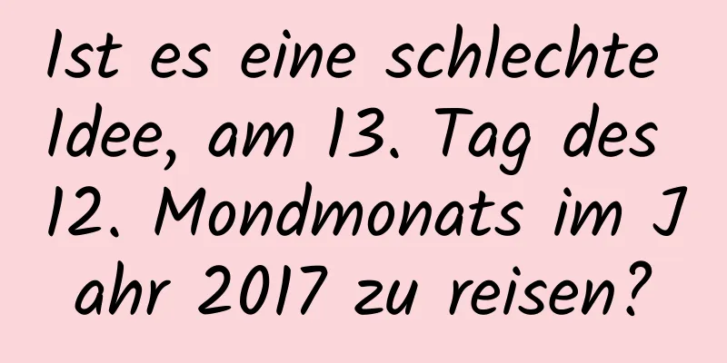 Ist es eine schlechte Idee, am 13. Tag des 12. Mondmonats im Jahr 2017 zu reisen?