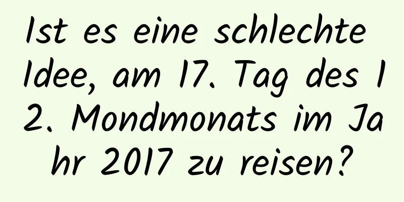 Ist es eine schlechte Idee, am 17. Tag des 12. Mondmonats im Jahr 2017 zu reisen?